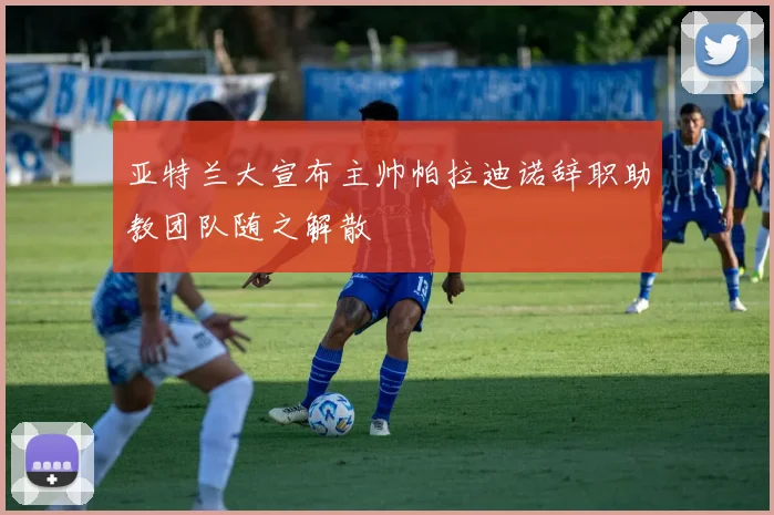 亚特兰大宣布主帅帕拉迪诺辞职助教团队随之解散