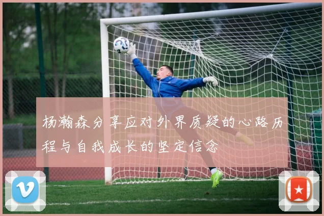 杨瀚森分享应对外界质疑的心路历程与自我成长的坚定信念