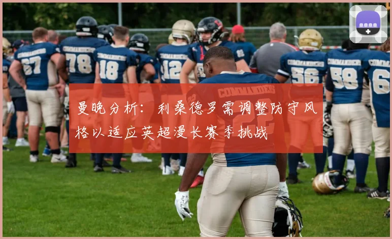 曼晚分析：利桑德罗需调整防守风格以适应英超漫长赛季挑战