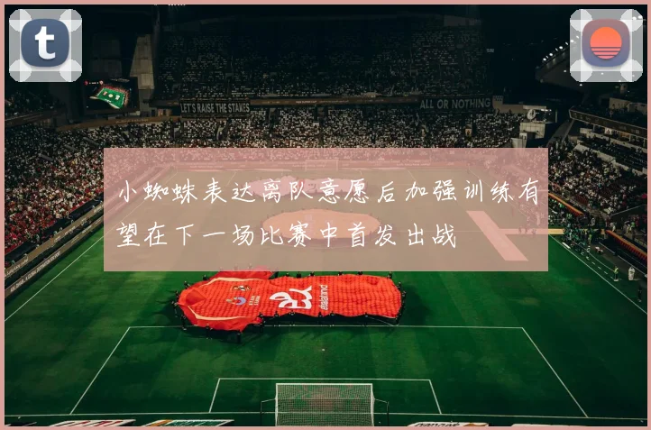 小蜘蛛表达离队意愿后加强训练有望在下一场比赛中首发出战