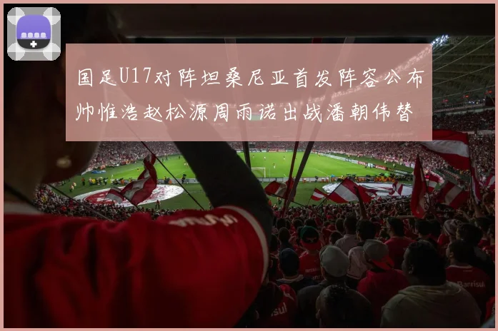 国足U17对阵坦桑尼亚首发阵容公布帅惟浩赵松源周雨诺出战潘朝伟替补